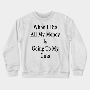 When I Die All My Money Is Going To My Cats Crewneck Sweatshirt